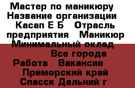 Мастер по маникюру › Название организации ­ Касап Е.Б › Отрасль предприятия ­ Маникюр › Минимальный оклад ­ 15 000 - Все города Работа » Вакансии   . Приморский край,Спасск-Дальний г.